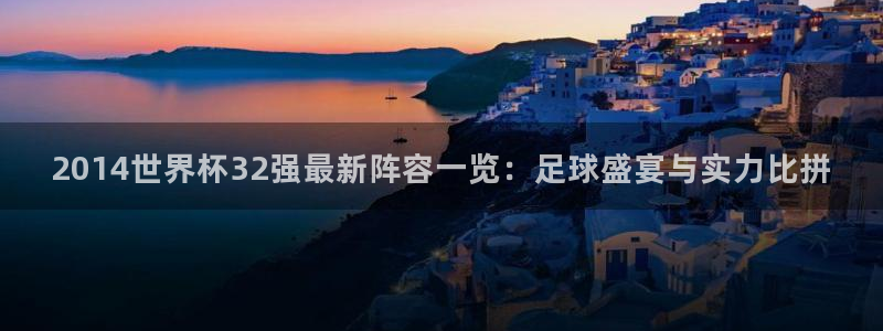足球世界杯赛程：2014世界杯32强最新阵容一览：足球盛宴与实力比拼