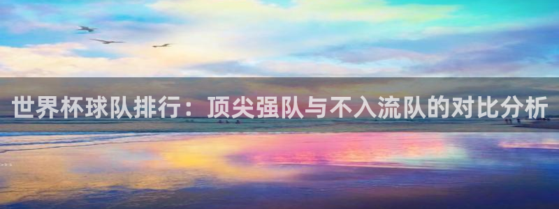 世界杯：世界杯球队排行：顶尖强队与不入流队的对比分析